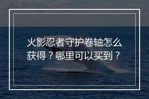 火影忍者守护卷轴怎么获得？哪里可以买到？