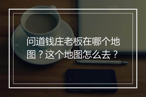 问道钱庄老板在哪个地图？这个地图怎么去？