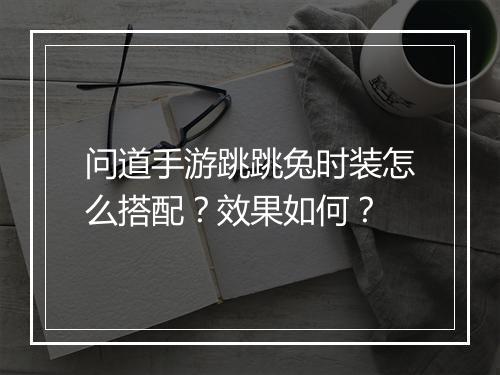 问道手游跳跳兔时装怎么搭配?效果如何?