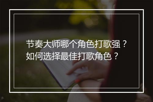 节奏大师哪个角色打歌强?如何选择最佳打歌角色?