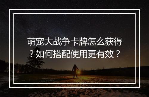 萌宠大战争卡牌怎么获得？如何搭配使用更有效？