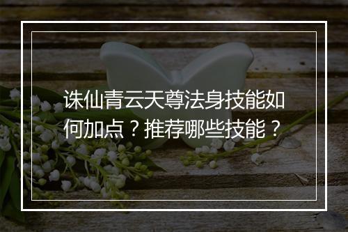 诛仙青云天尊法身技能如何加点?推荐哪些技能?