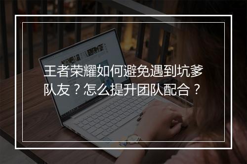 王者荣耀如何避免遇到坑爹队友？怎么提升团队配合？