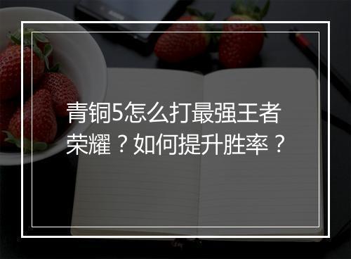 青铜5怎么打最强王者荣耀？如何提升胜率？