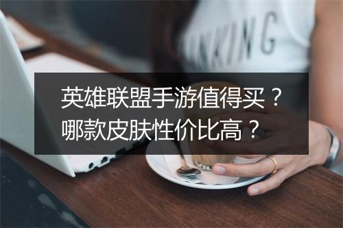 英雄联盟手游值得买？哪款皮肤性价比高？