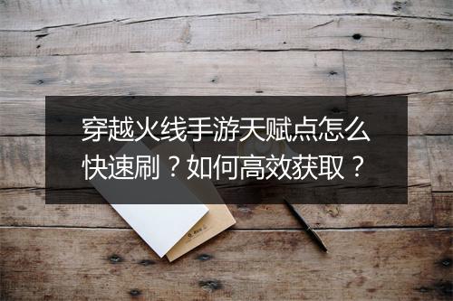 穿越火线手游天赋点怎么快速刷？如何高效获取？
