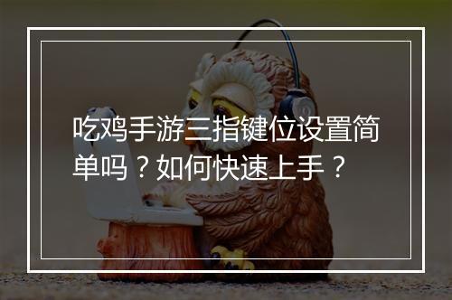 吃鸡手游三指键位设置简单吗？如何快速上手？