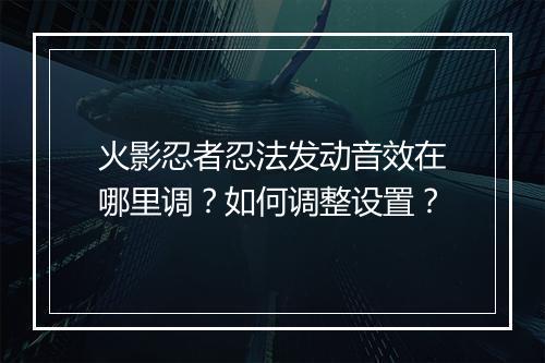 火影忍者忍法发动音效在哪里调？如何调整设置？