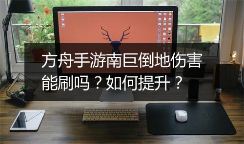 方舟手游南巨倒地伤害能刷吗？如何提升？