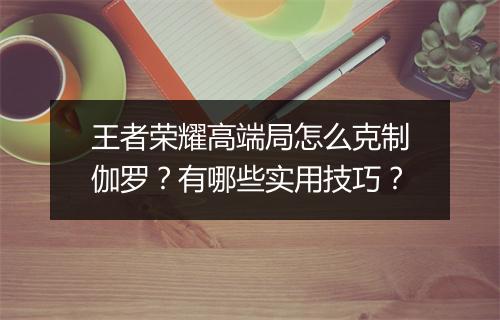 王者荣耀高端局怎么克制伽罗?有哪些实用技巧?
