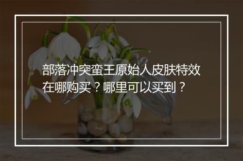 部落冲突蛮王原始人皮肤特效在哪购买？哪里可以买到？