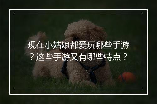 现在小姑娘都爱玩哪些手游？这些手游又有哪些特点？