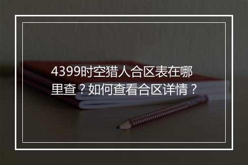 4399时空猎人合区表在哪里查？如何查看合区详情？