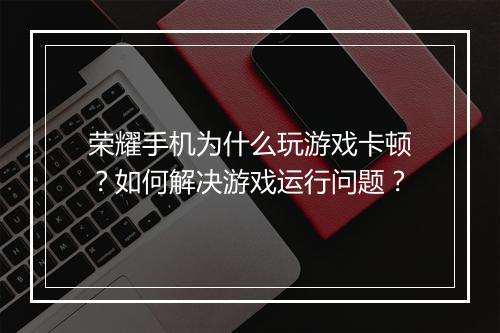 荣耀手机为什么玩游戏卡顿？如何解决游戏运行问题？