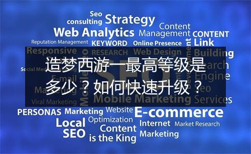 造梦西游一最高等级是多少？如何快速升级？