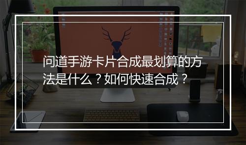 问道手游卡片合成最划算的方法是什么？如何快速合成？