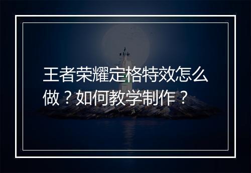 王者荣耀定格特效怎么做？如何教学制作？