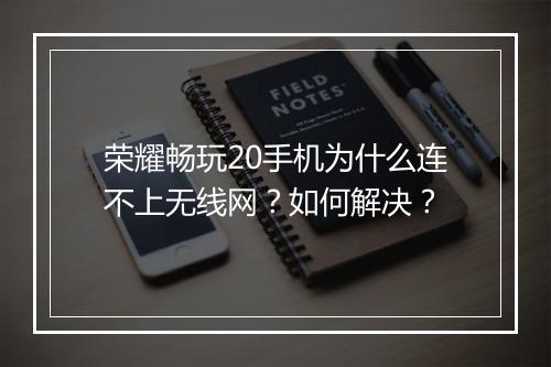 荣耀畅玩20手机为什么连不上无线网？如何解决？