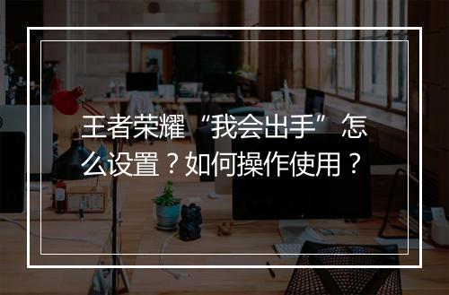 王者荣耀“我会出手”怎么设置？如何操作使用？