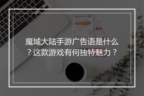 魔域大陆手游广告语是什么？这款游戏有何独特魅力？