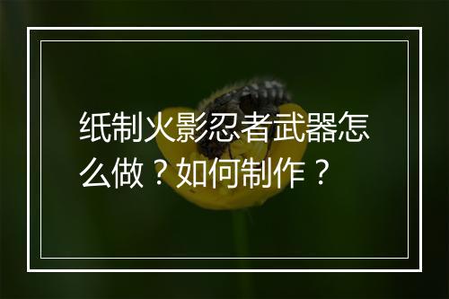 纸制火影忍者武器怎么做？如何制作？