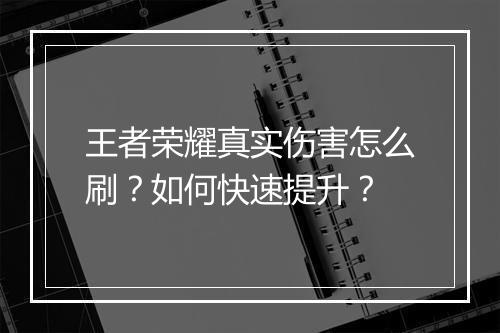 王者荣耀真实伤害怎么刷？如何快速提升？