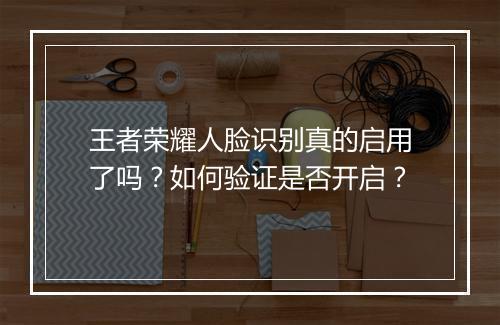 王者荣耀人脸识别真的启用了吗？如何验证是否开启？