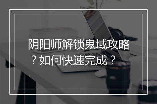 阴阳师解锁鬼域攻略？如何快速完成？