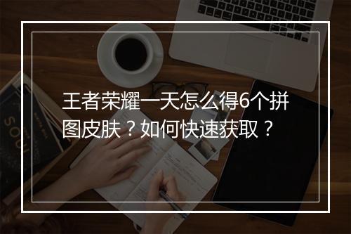 王者荣耀一天怎么得6个拼图皮肤？如何快速获取？