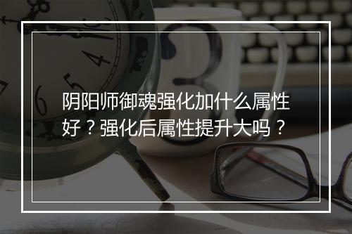 阴阳师御魂强化加什么属性好?强化后属性提升大吗?