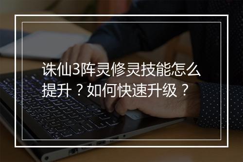 诛仙3阵灵修灵技能怎么提升？如何快速升级？