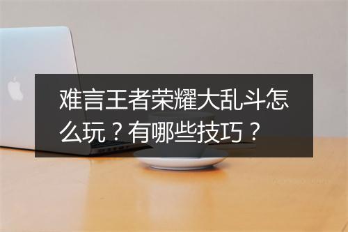 难言王者荣耀大乱斗怎么玩？有哪些技巧？