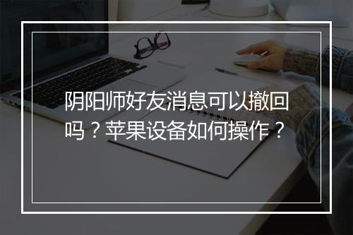 阴阳师好友消息可以撤回吗？苹果设备如何操作？