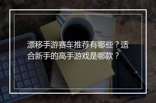 漂移手游赛车推荐有哪些?适合新手的高手游戏是哪款?