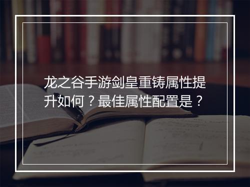 龙之谷手游剑皇重铸属性提升如何？最佳属性配置是？