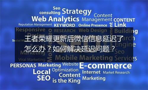王者荣耀更新后微信信息延迟了怎么办？如何解决延迟问题？