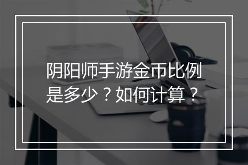 阴阳师手游金币比例是多少?如何计算?