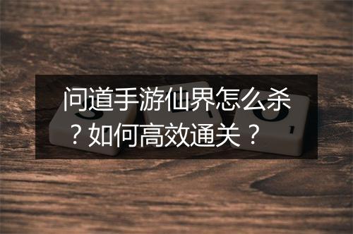 问道手游仙界怎么杀？如何高效通关？