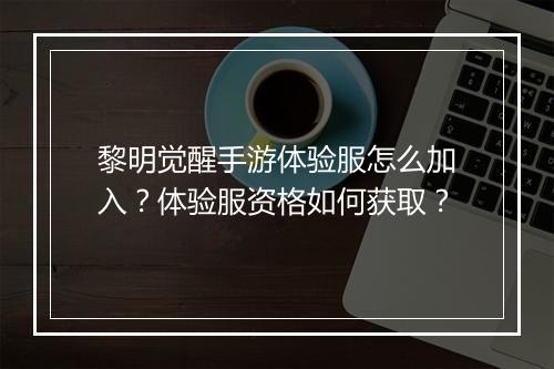 黎明觉醒手游体验服怎么加入?体验服资格如何获取?