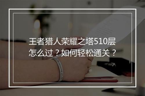 王者猎人荣耀之塔510层怎么过?如何轻松通关?