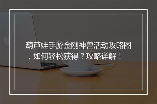 葫芦娃手游金刚神兽活动攻略图，如何轻松获得？攻略详解！