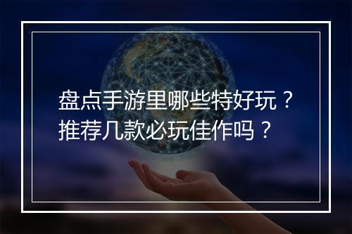 盘点手游里哪些特好玩？推荐几款必玩佳作吗？