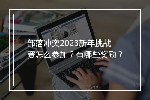 部落冲突2023新年挑战赛怎么参加？有哪些奖励？