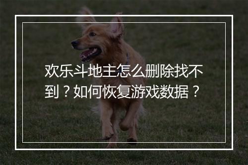 欢乐斗地主怎么删除找不到？如何恢复游戏数据？