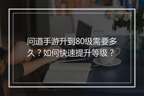 问道手游升到80级需要多久？如何快速提升等级？