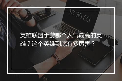 英雄联盟手游哪个人气最高的英雄？这个英雄到底有多厉害？