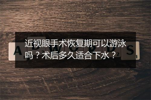近视眼手术恢复期可以游泳吗？术后多久适合下水？