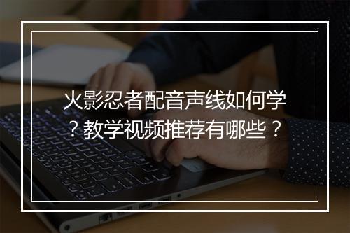 火影忍者配音声线如何学？教学视频推荐有哪些？