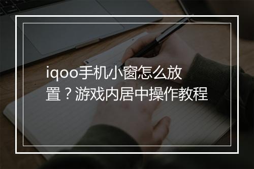 iqoo手机小窗怎么放置?游戏内居中操作教程