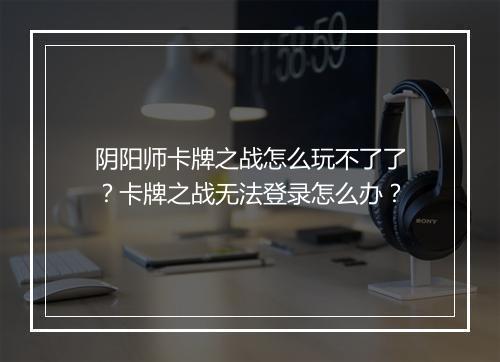 阴阳师卡牌之战怎么玩不了了？卡牌之战无法登录怎么办？
